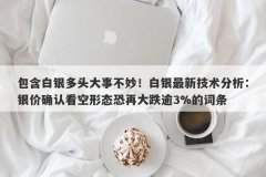 包含白银多头大事不妙！白银最新技术分析：银价确认看空形态恐再大跌逾3%的词条