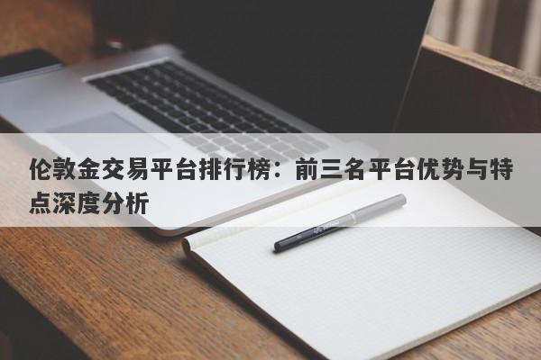 伦敦金交易平台排行榜：前三名平台优势与特点深度分析